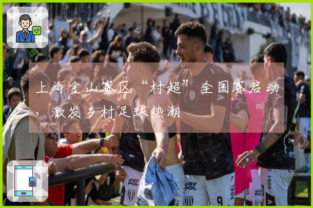 上海金山赛区“村超”全国赛启动，激发乡村足球热潮