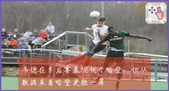 韦德在季后赛表现优于哈登，但从数据来看哈登更胜一筹