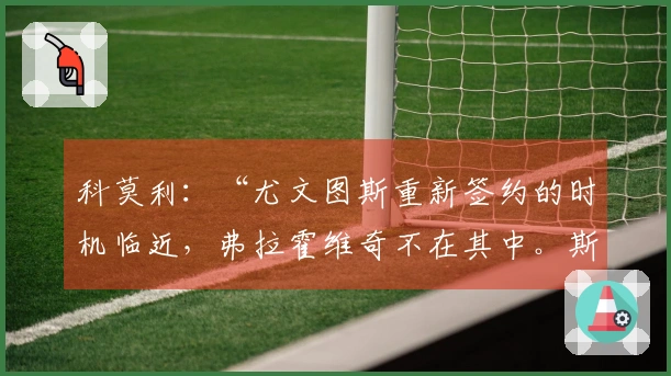 科莫利：“尤文图斯重新签约的时机临近，弗拉霍维奇不在其中。斯帕莱蒂的作用与转会市场的欧冠影响”