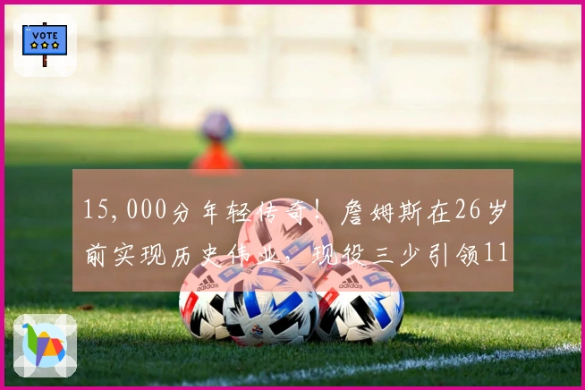 15,000分年轻传奇！詹姆斯在26岁前实现历史伟业，现役三少引领11人榜单