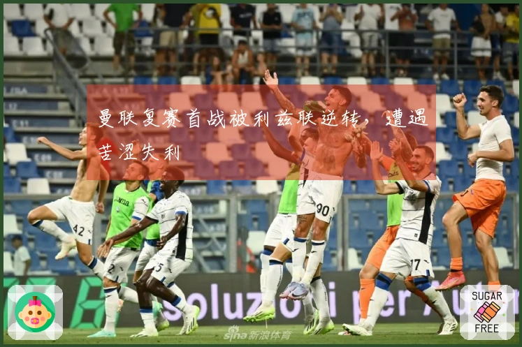 曼联复赛首战被利兹联逆转，遭遇苦涩失利