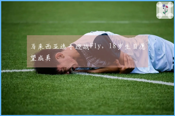 马来西亚选手迎战Fly，18岁生日愿望成真
