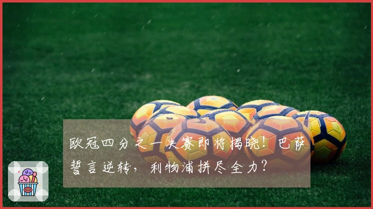 欧冠四分之一决赛即将揭晓！巴萨誓言逆转，利物浦拼尽全力？