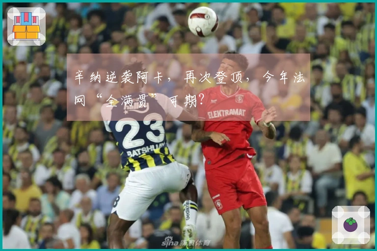 辛纳逆袭阿卡，再次登顶，今年法网“全满贯”可期？