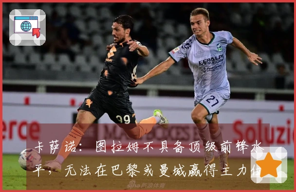 卡萨诺：图拉姆不具备顶级前锋水平，无法在巴黎或曼城赢得主力位置