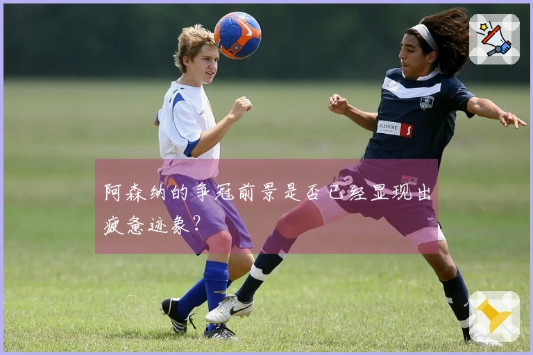 阿森纳的争冠前景是否已经显现出疲惫迹象？