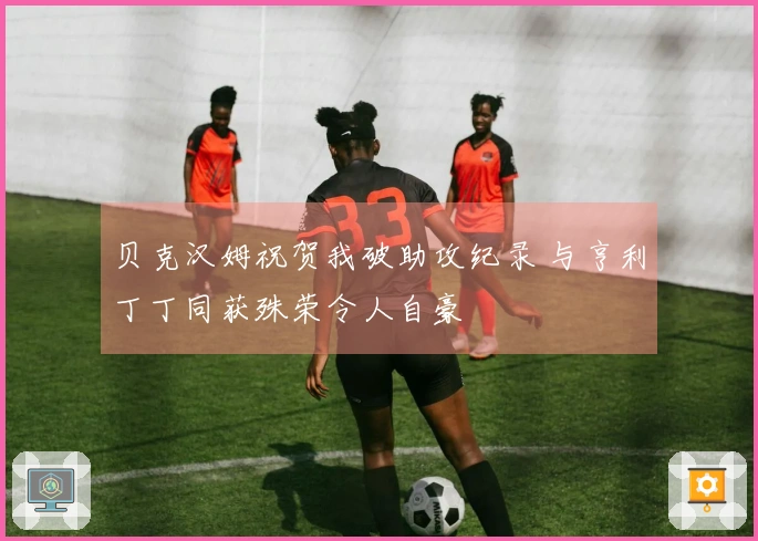 贝克汉姆祝贺我破助攻纪录 与亨利丁丁同获殊荣令人自豪