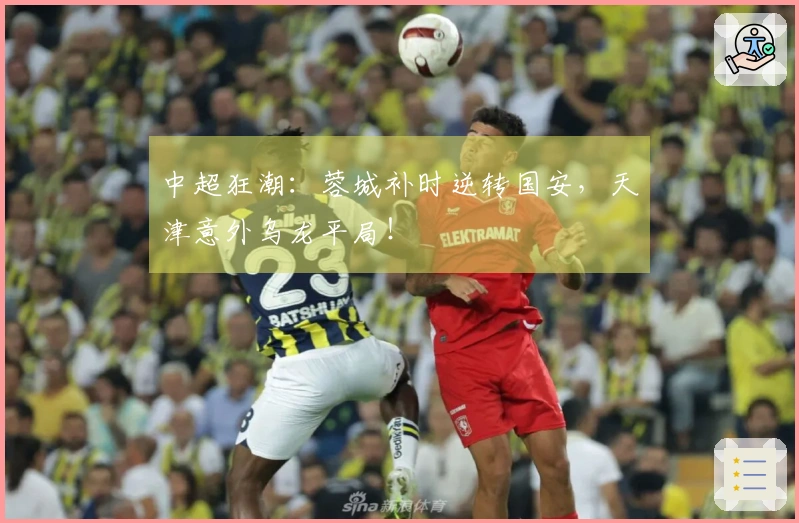 中超狂潮：蓉城补时逆转国安，天津意外乌龙平局！