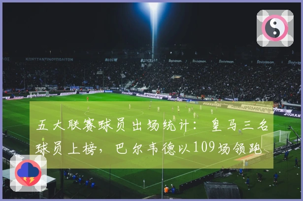 五大联赛球员出场统计：皇马三名球员上榜，巴尔韦德以109场领跑