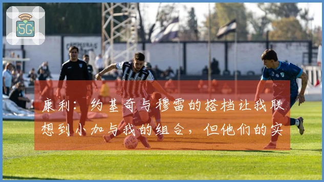 康利：约基奇与穆雷的搭档让我联想到小加与我的组合，但他们的实力更胜一筹